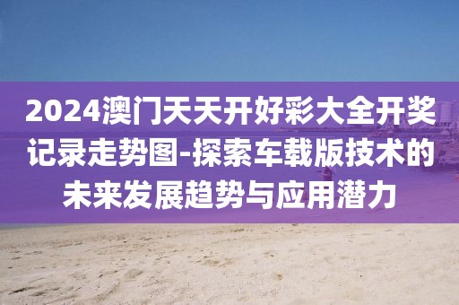 2024澳门天天开好彩大全开奖记录走势图-探索车载版技术的未来发展趋势与应用潜力