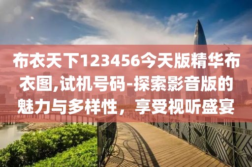 布衣天下123456今天版精华布衣图,试机号码-探索影音版的魅力与多样性，享受视听盛宴