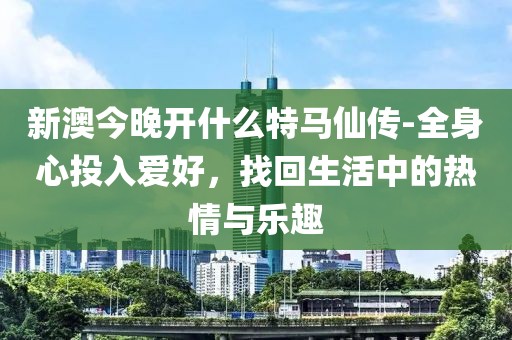 新澳今晚开什么特马仙传-全身心投入爱好，找回生活中的热情与乐趣