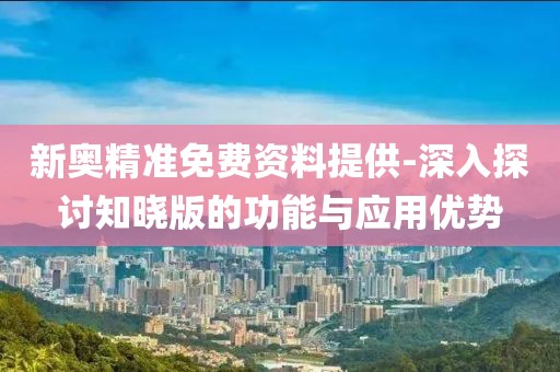 新奥精准免费资料提供-深入探讨知晓版的功能与应用优势