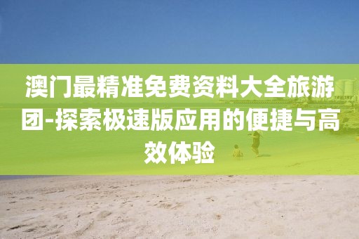 澳门最精准免费资料大全旅游团-探索极速版应用的便捷与高效体验