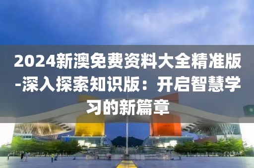 2024新澳免费资料大全精准版-深入探索知识版：开启智慧学习的新篇章