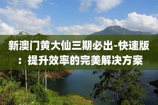 新澳门黄大仙三期必出-快速版：提升效率的完美解决方案