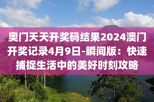 奥门天天开奖码结果2024澳门开奖记录4月9日-瞬间版：快速捕捉生活中的美好时刻攻略
