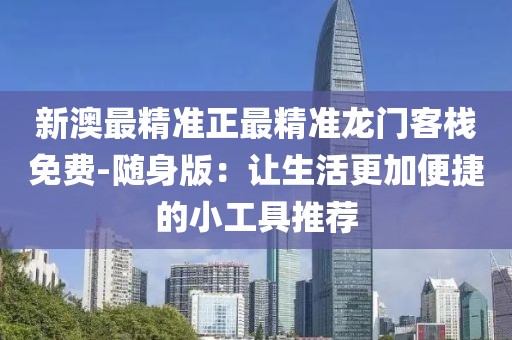 新澳最精准正最精准龙门客栈免费-随身版：让生活更加便捷的小工具推荐