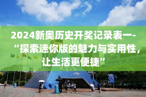 2024新奥历史开奖记录表一-“探索迷你版的魅力与实用性，让生活更便捷”