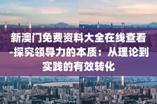新澳门免费资料大全在线查看-探究领导力的本质：从理论到实践的有效转化