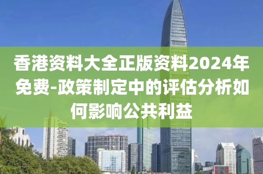 香港资料大全正版资料2024年免费-政策制定中的评估分析如何影响公共利益
