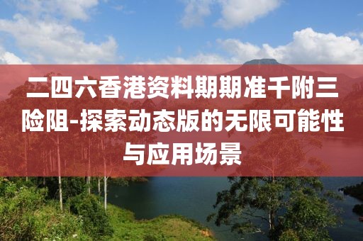 二四六香港资料期期准千附三险阻-探索动态版的无限可能性与应用场景