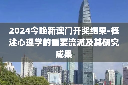 2024今晚新澳门开奖结果-概述心理学的重要流派及其研究成果