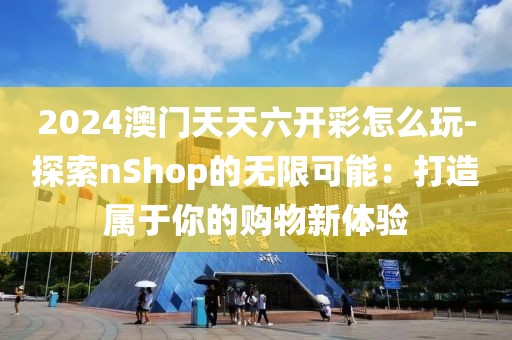 2024澳门天天六开彩怎么玩-探索nShop的无限可能：打造属于你的购物新体验