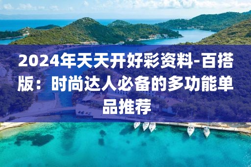 2024年天天开好彩资料-百搭版：时尚达人必备的多功能单品推荐
