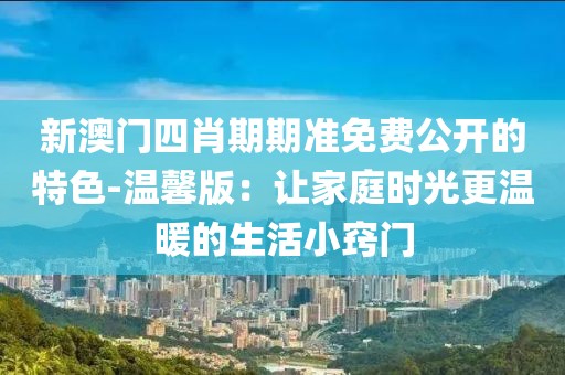新澳门四肖期期准免费公开的特色-温馨版：让家庭时光更温暖的生活小窍门