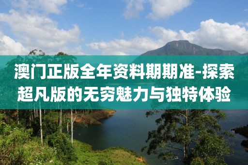 澳门正版全年资料期期准-探索超凡版的无穷魅力与独特体验