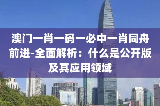 澳门一肖一码一必中一肖同舟前进-全面解析：什么是公开版及其应用领域