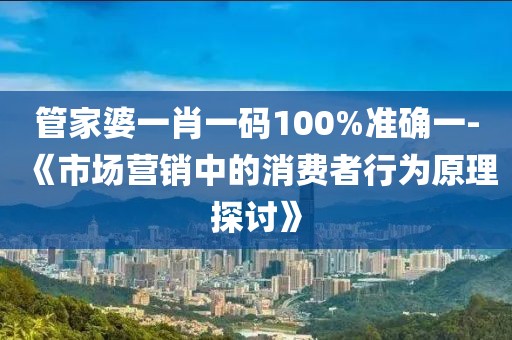 管家婆一肖一码100%准确一-《市场营销中的消费者行为原理探讨》