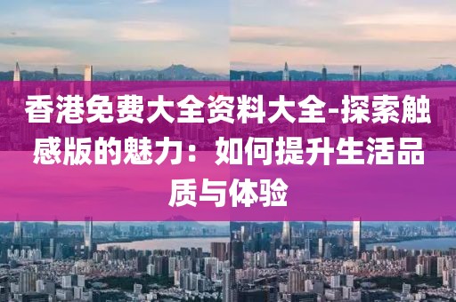 香港免费大全资料大全-探索触感版的魅力：如何提升生活品质与体验