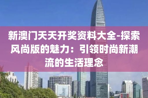 新澳门天天开奖资料大全-探索风尚版的魅力：引领时尚新潮流的生活理念