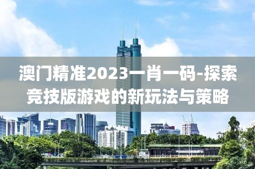 澳门精准2023一肖一码-探索竞技版游戏的新玩法与策略