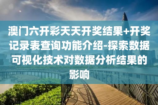 澳门六开彩天天开奖结果+开奖记录表查询功能介绍-探索数据可视化技术对数据分析结果的影响