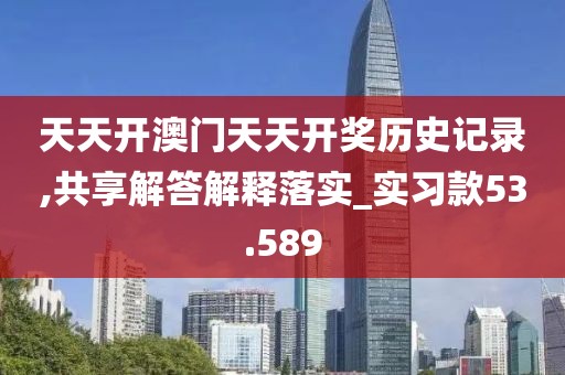 天天开澳门天天开奖历史记录,共享解答解释落实_实习款53.589