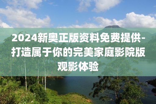 2024新奥正版资料免费提供-打造属于你的完美家庭影院版观影体验