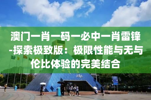 澳门一肖一码一必中一肖雷锋-探索极致版：极限性能与无与伦比体验的完美结合