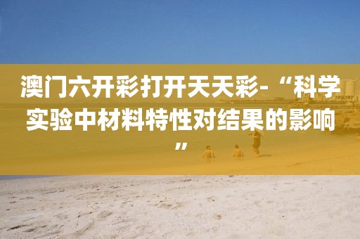 澳门六开彩打开天天彩-“科学实验中材料特性对结果的影响”