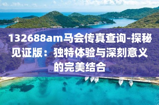 132688am马会传真查询-探秘见证版：独特体验与深刻意义的完美结合