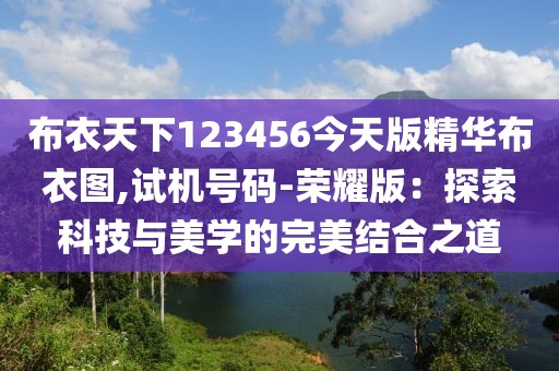 布衣天下123456今天版精华布衣图,试机号码-荣耀版：探索科技与美学的完美结合之道