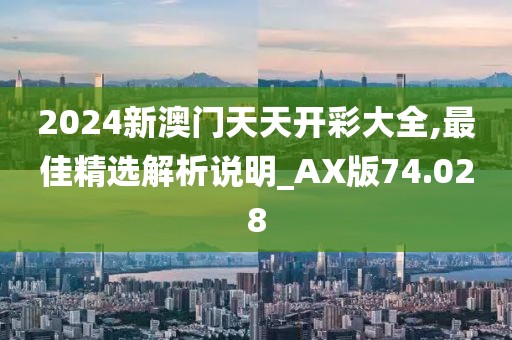 2024新澳门天天开彩大全,最佳精选解析说明_AX版74.028