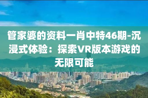 管家婆的资料一肖中特46期-沉浸式体验：探索VR版本游戏的无限可能