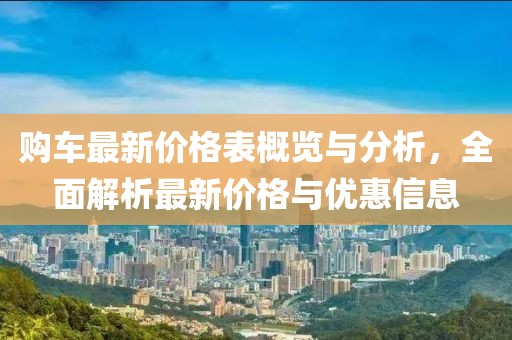 购车最新价格表概览与分析，全面解析最新价格与优惠信息
