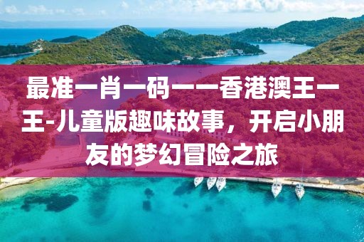 最准一肖一码一一香港澳王一王-儿童版趣味故事，开启小朋友的梦幻冒险之旅