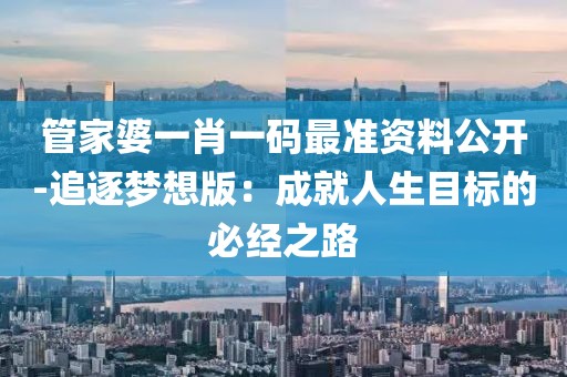 管家婆一肖一码最准资料公开-追逐梦想版：成就人生目标的必经之路
