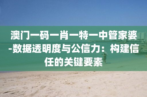 澳门一码一肖一特一中管家婆-数据透明度与公信力：构建信任的关键要素