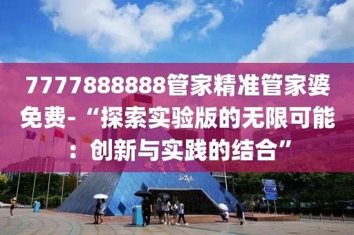 7777888888管家精准管家婆免费-“探索实验版的无限可能：创新与实践的结合”