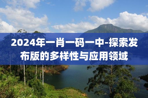 2024年一肖一码一中-探索发布版的多样性与应用领域