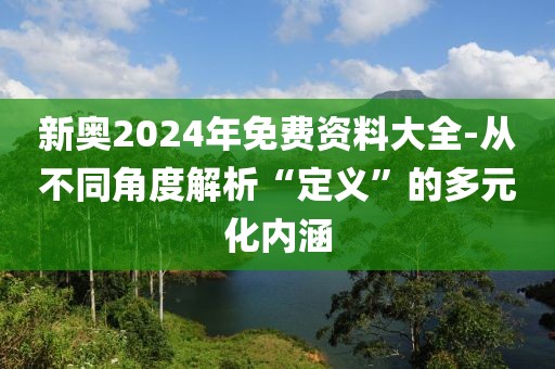新奥2024年免费资料大全-从不同角度解析“定义”的多元化内涵