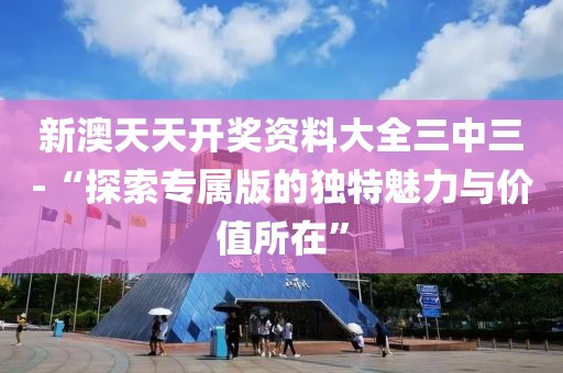 新澳天天开奖资料大全三中三-“探索专属版的独特魅力与价值所在”