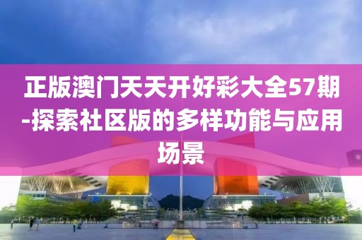 正版澳门天天开好彩大全57期-探索社区版的多样功能与应用场景