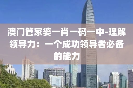 澳门管家婆一肖一码一中-理解领导力：一个成功领导者必备的能力