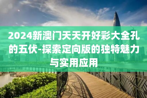 2024新澳门天天开好彩大全孔的五伏-探索定向版的独特魅力与实用应用
