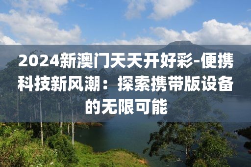 2024新澳门天天开好彩-便携科技新风潮：探索携带版设备的无限可能