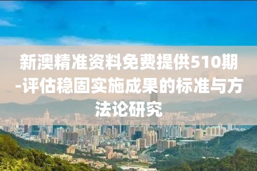 新澳精准资料免费提供510期-评估稳固实施成果的标准与方法论研究