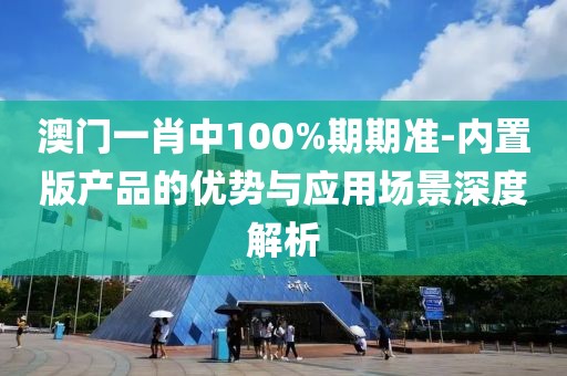澳门一肖中100%期期准-内置版产品的优势与应用场景深度解析