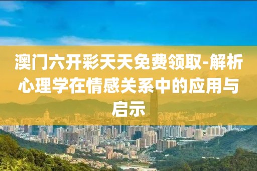 澳门六开彩天天免费领取-解析心理学在情感关系中的应用与启示