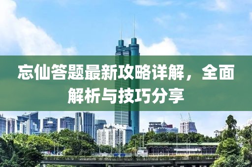 忘仙答题最新攻略详解，全面解析与技巧分享