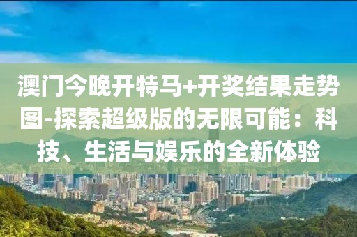 澳门今晚开特马+开奖结果走势图-探索超级版的无限可能：科技、生活与娱乐的全新体验