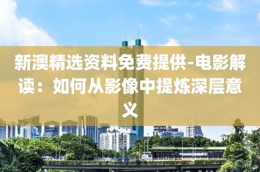 新澳精选资料免费提供-电影解读：如何从影像中提炼深层意义